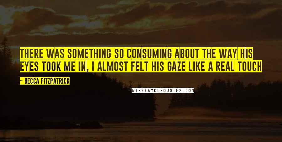 Becca Fitzpatrick quotes: There was something so consuming about the way his eyes took me in, I almost felt his gaze like a real touch