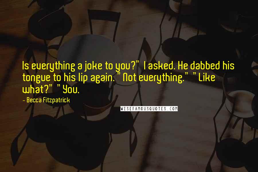 Becca Fitzpatrick quotes: Is everything a joke to you?" I asked. He dabbed his tongue to his lip again. "Not everything." "Like what?" "You.