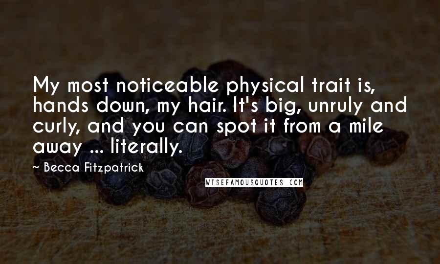 Becca Fitzpatrick quotes: My most noticeable physical trait is, hands down, my hair. It's big, unruly and curly, and you can spot it from a mile away ... literally.