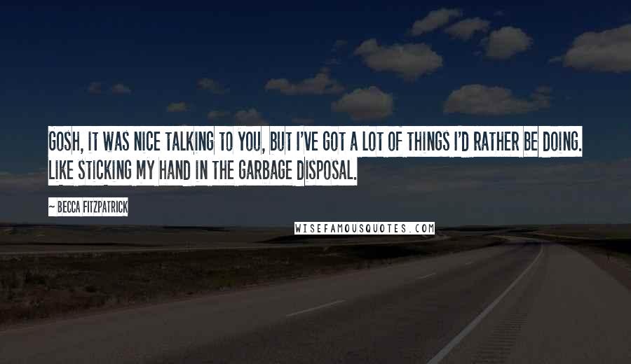 Becca Fitzpatrick quotes: Gosh, it was nice talking to you, but I've got a lot of things I'd rather be doing. Like sticking my hand in the garbage disposal.