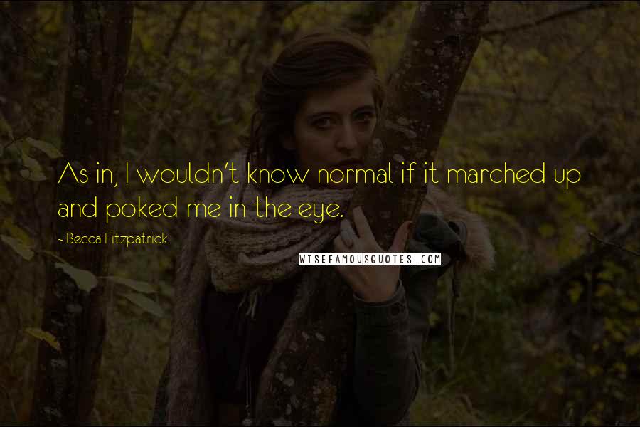 Becca Fitzpatrick quotes: As in, I wouldn't know normal if it marched up and poked me in the eye.