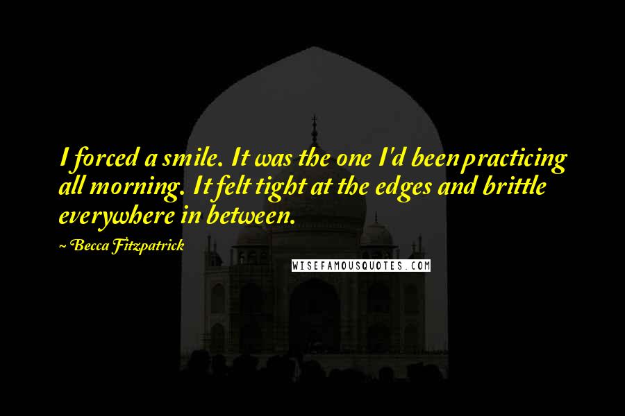 Becca Fitzpatrick quotes: I forced a smile. It was the one I'd been practicing all morning. It felt tight at the edges and brittle everywhere in between.