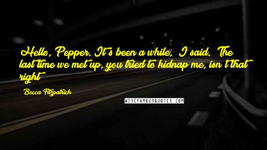 Becca Fitzpatrick quotes: Hello, Pepper. It's been a while," I said. "The last time we met up, you tried to kidnap me, isn't that right?