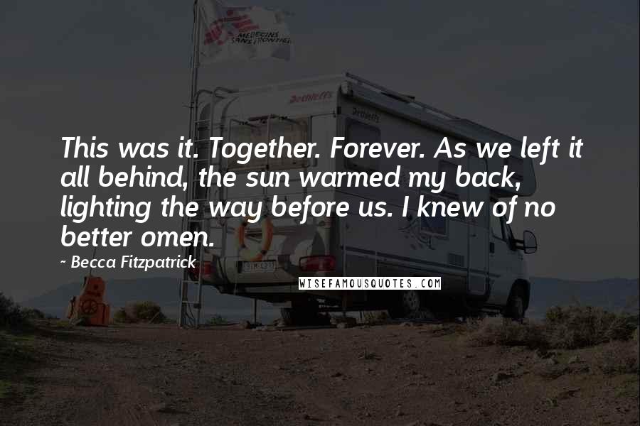 Becca Fitzpatrick quotes: This was it. Together. Forever. As we left it all behind, the sun warmed my back, lighting the way before us. I knew of no better omen.