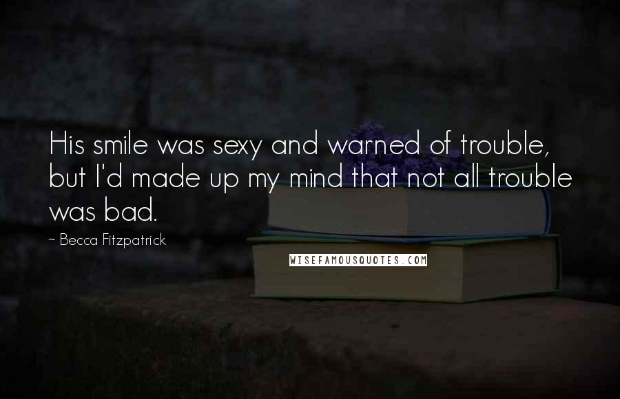 Becca Fitzpatrick quotes: His smile was sexy and warned of trouble, but I'd made up my mind that not all trouble was bad.