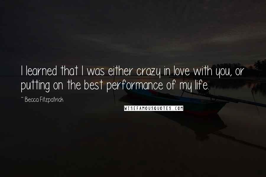 Becca Fitzpatrick quotes: I learned that I was either crazy in love with you, or putting on the best performance of my life.