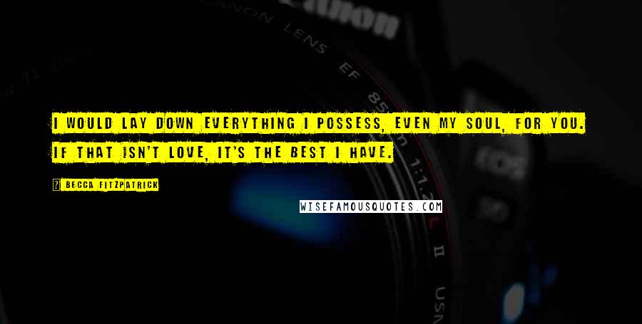 Becca Fitzpatrick quotes: I would lay down everything I possess, even my soul, for you. If that isn't love, it's the best I have.