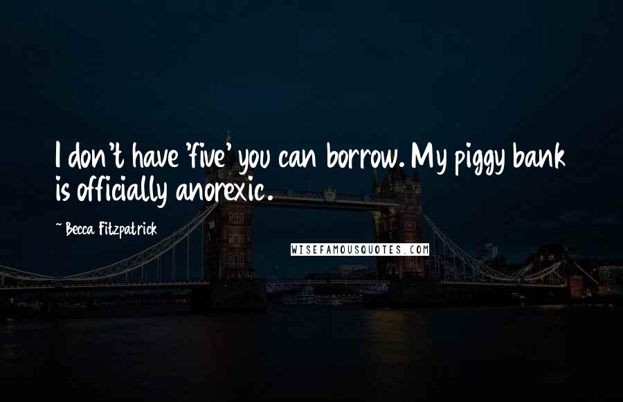 Becca Fitzpatrick quotes: I don't have 'five' you can borrow. My piggy bank is officially anorexic.