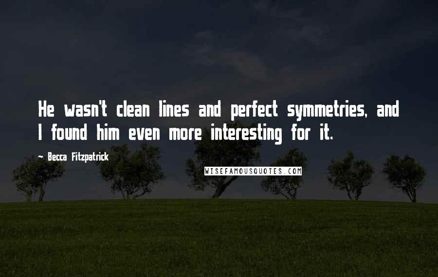 Becca Fitzpatrick quotes: He wasn't clean lines and perfect symmetries, and I found him even more interesting for it.