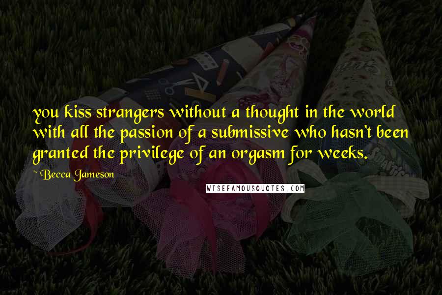 Becca Jameson quotes: you kiss strangers without a thought in the world with all the passion of a submissive who hasn't been granted the privilege of an orgasm for weeks. Becca Jameson quotes: you kiss strangers without a thought in the world with all the passion of a submissive who hasn't been granted the privilege of an orgasm for weeks.