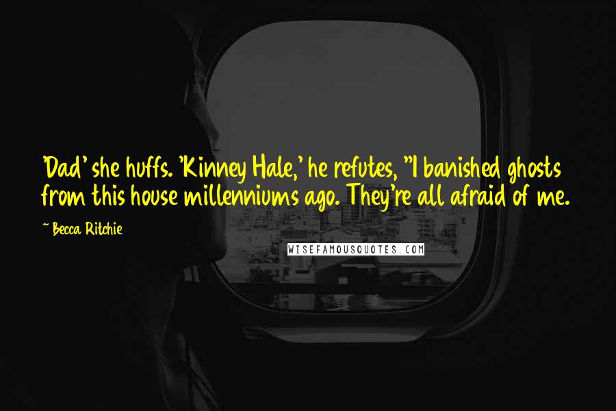 Becca Ritchie quotes: 'Dad' she huffs. 'Kinney Hale,' he refutes, "I banished ghosts from this house millenniums ago. They're all afraid of me. Becca Ritchie quotes: 'Dad' she huffs. 'Kinney Hale,' he refutes, "I banished ghosts from this house millenniums ago. They're all afraid of me.