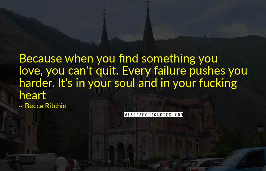 Becca Ritchie quotes: Because when you find something you love, you can't quit. Every failure pushes you harder. It's in your soul and in your fucking heart Becca Ritchie quotes: Because when you find something you love, you can't quit. Every failure pushes you harder. It's in your soul and in your fucking heart