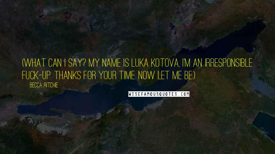 Becca Ritchie quotes: (What can I say? My name is Luka Kotova, I'm an irresponsible fuck-up. Thanks for your time. Now let me be.) Becca Ritchie quotes: (What can I say? My name is Luka Kotova, I'm an irresponsible fuck-up. Thanks for your time. Now let me be.)