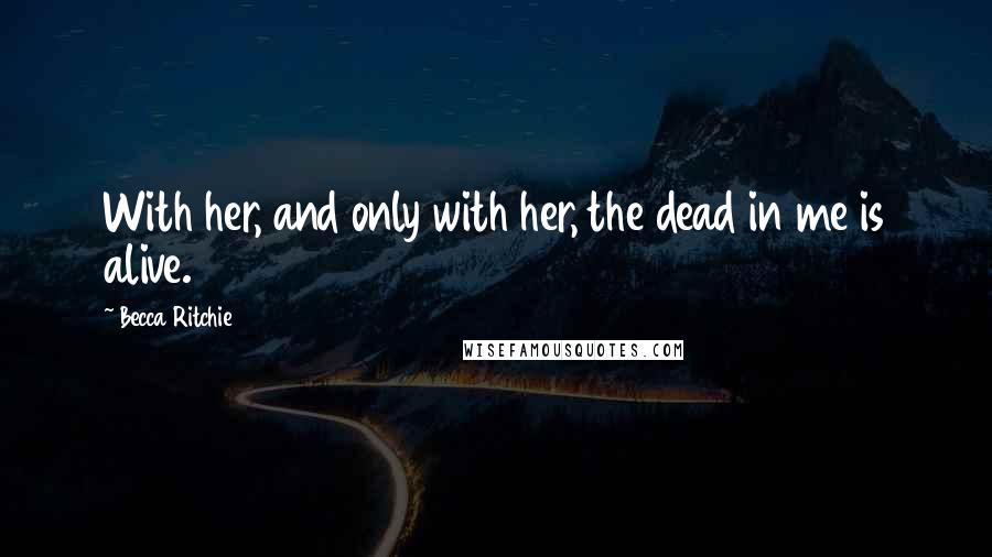 Becca Ritchie quotes: With her, and only with her, the dead in me is alive.