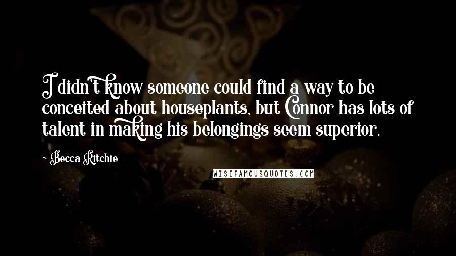 Becca Ritchie quotes: I didn't know someone could find a way to be conceited about houseplants, but Connor has lots of talent in making his belongings seem superior. Becca Ritchie quotes: I didn't know someone could find a way to be conceited about houseplants, but Connor has lots of talent in making his belongings seem superior.