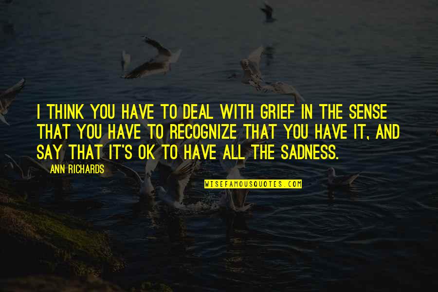 Beccariophoenix Quotes By Ann Richards: I think you have to deal with grief Beccariophoenix Quotes By Ann Richards: I think you have to deal with grief