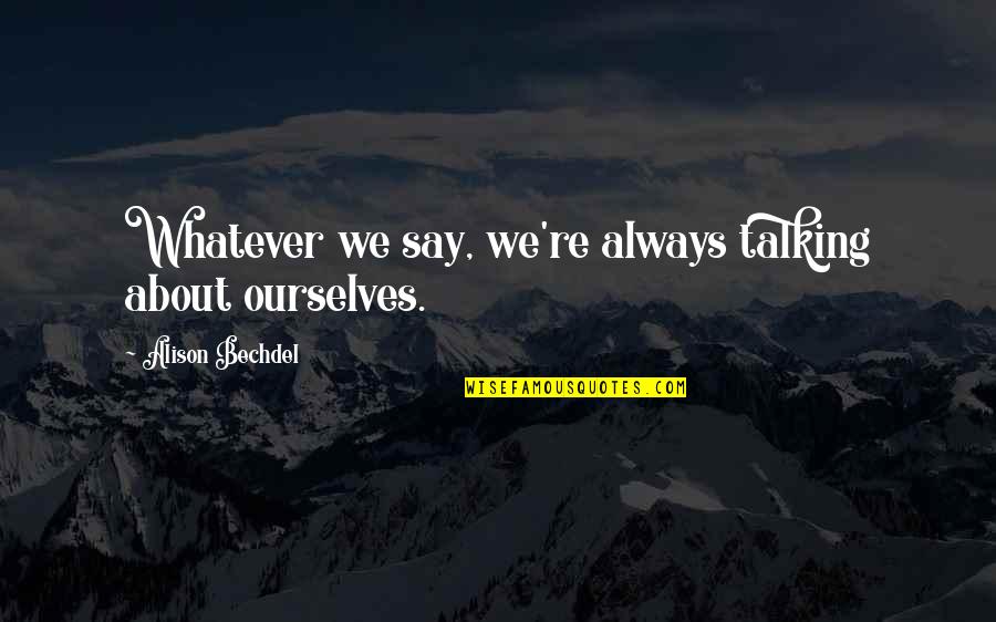 Bechdel Quotes By Alison Bechdel: Whatever we say, we're always talking about ourselves. Bechdel Quotes By Alison Bechdel: Whatever we say, we're always talking about ourselves.