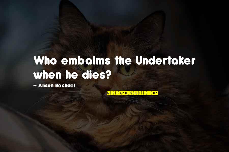 Bechdel Quotes By Alison Bechdel: Who embalms the Undertaker when he dies? Bechdel Quotes By Alison Bechdel: Who embalms the Undertaker when he dies?