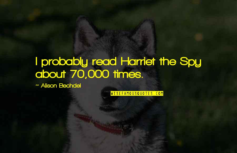 Bechdel Quotes By Alison Bechdel: I probably read Harriet the Spy about 70,000 Bechdel Quotes By Alison Bechdel: I probably read Harriet the Spy about 70,000