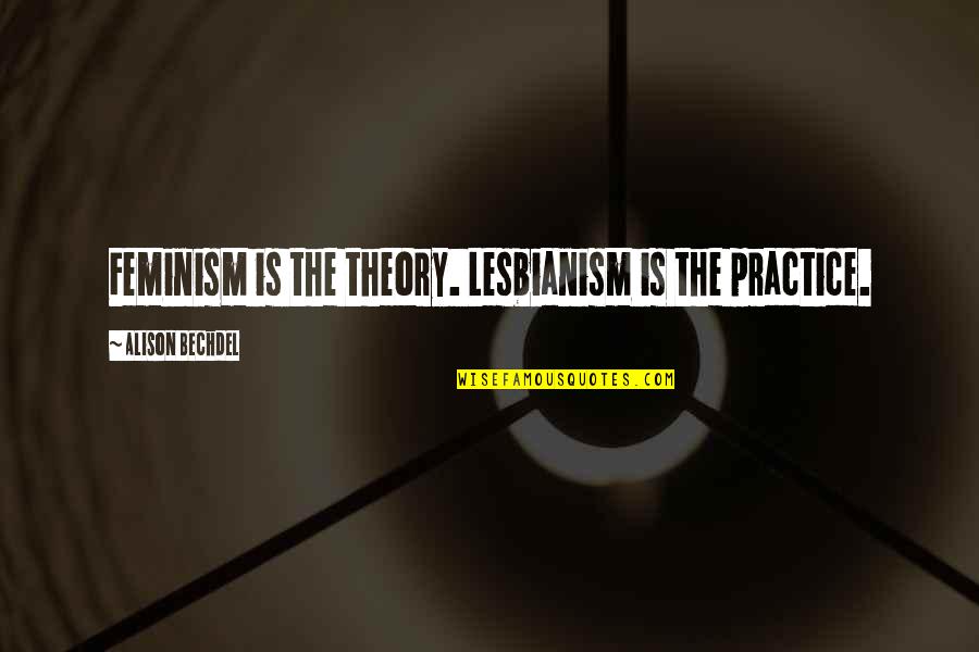 Bechdel Quotes By Alison Bechdel: Feminism is the theory. Lesbianism is the practice. Bechdel Quotes By Alison Bechdel: Feminism is the theory. Lesbianism is the practice.