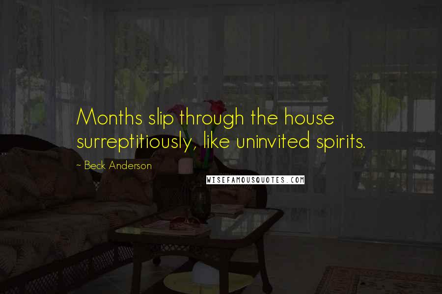 Beck Anderson quotes: Months slip through the house surreptitiously, like uninvited spirits.