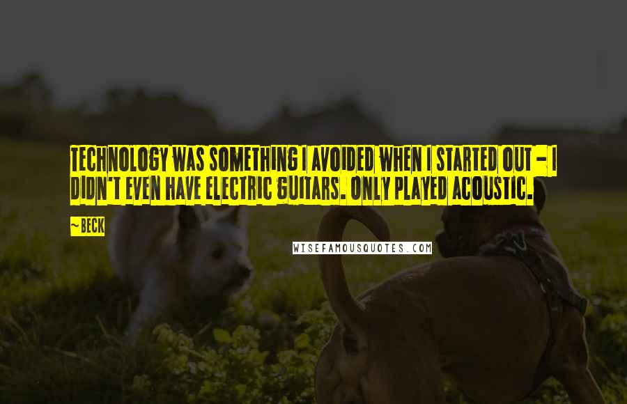 Beck quotes: Technology was something I avoided when I started out - I didn't even have electric guitars. Only played acoustic.