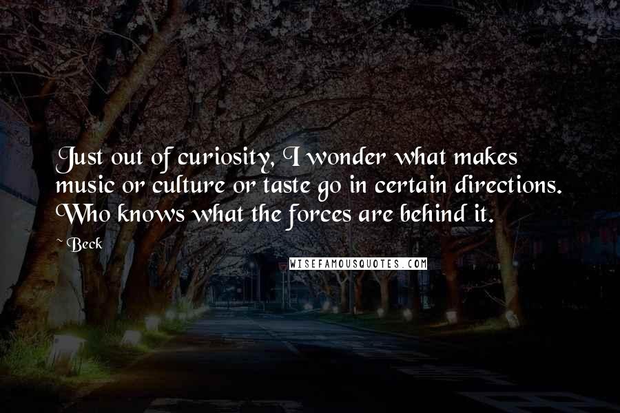 Beck quotes: Just out of curiosity, I wonder what makes music or culture or taste go in certain directions. Who knows what the forces are behind it.