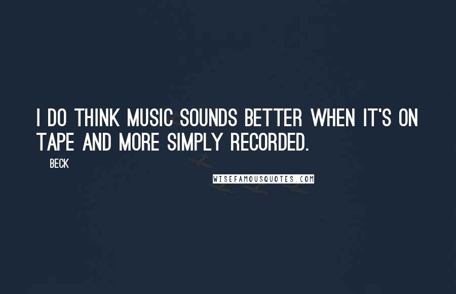 Beck quotes: I do think music sounds better when it's on tape and more simply recorded.