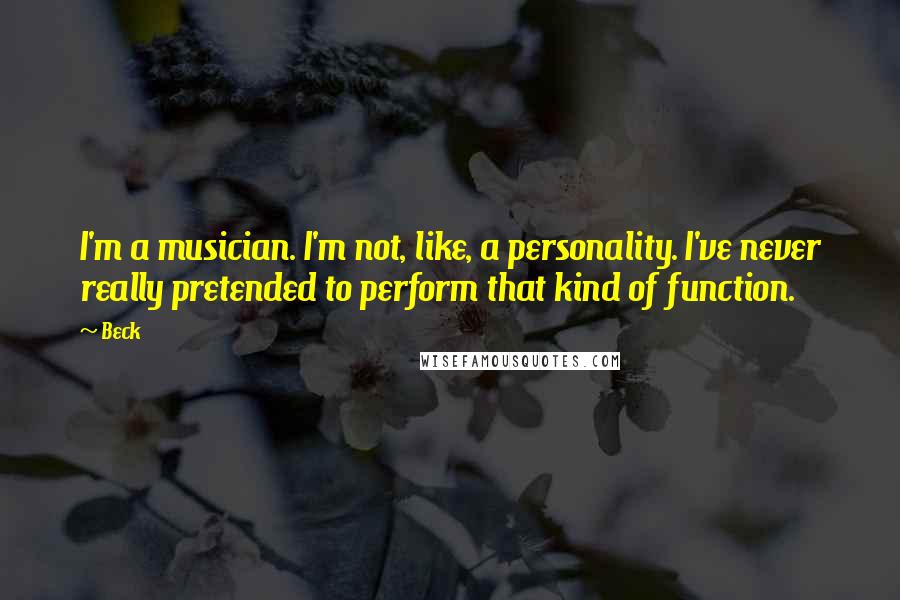 Beck quotes: I'm a musician. I'm not, like, a personality. I've never really pretended to perform that kind of function.