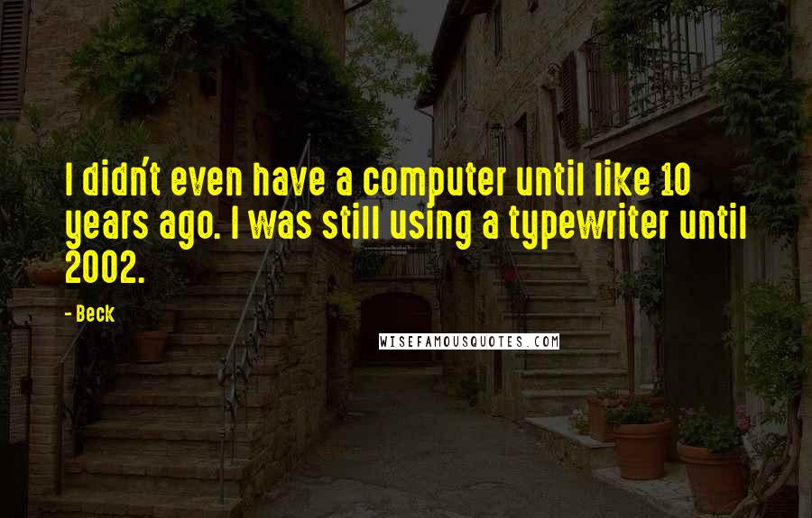 Beck quotes: I didn't even have a computer until like 10 years ago. I was still using a typewriter until 2002.