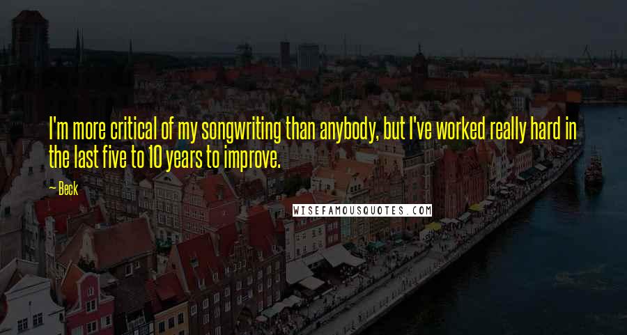 Beck quotes: I'm more critical of my songwriting than anybody, but I've worked really hard in the last five to 10 years to improve.