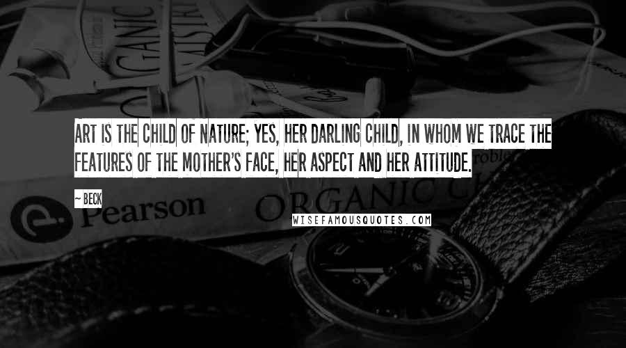 Beck quotes: Art is the child of Nature; yes, her darling child, in whom we trace the features of the mother's face, her aspect and her attitude.