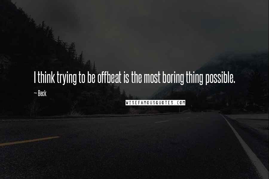 Beck quotes: I think trying to be offbeat is the most boring thing possible.
