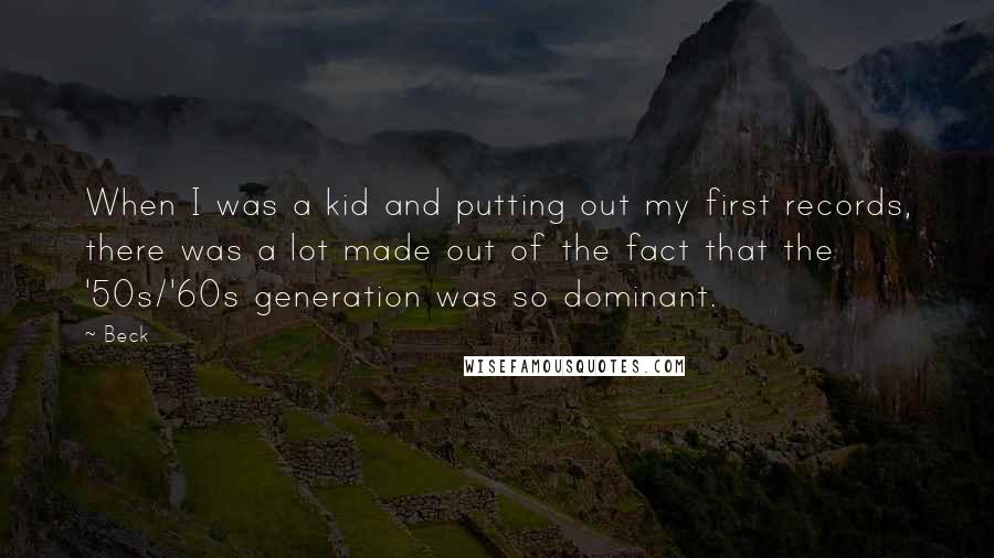 Beck quotes: When I was a kid and putting out my first records, there was a lot made out of the fact that the '50s/'60s generation was so dominant.