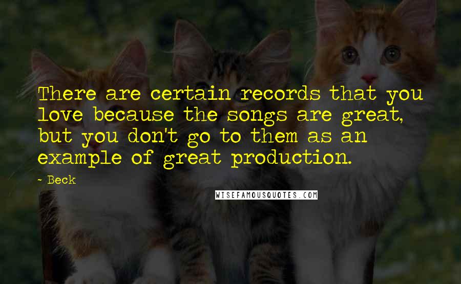 Beck quotes: There are certain records that you love because the songs are great, but you don't go to them as an example of great production.