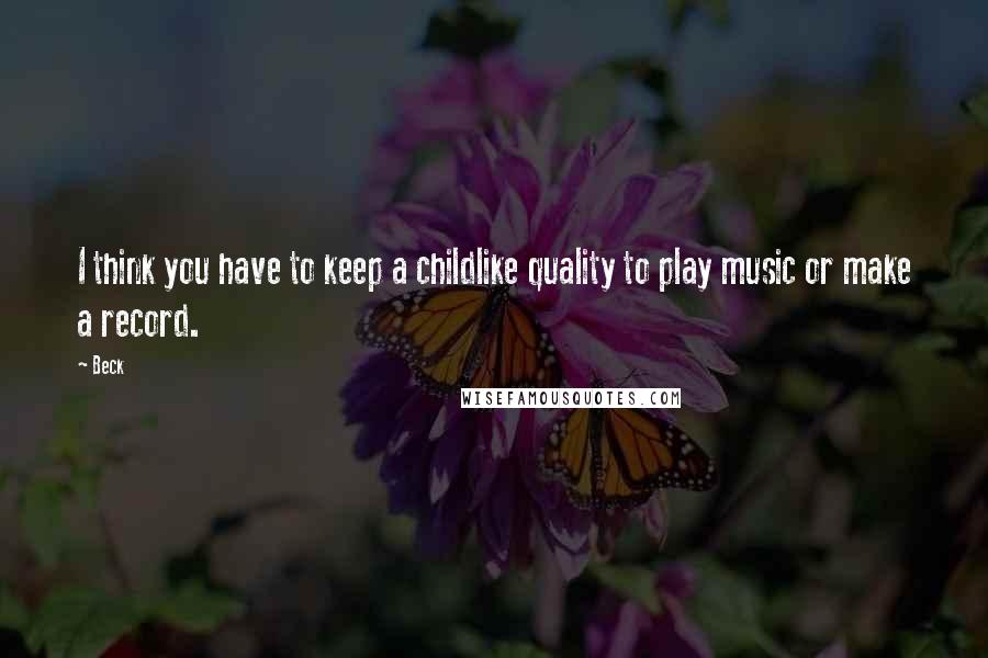 Beck quotes: I think you have to keep a childlike quality to play music or make a record.