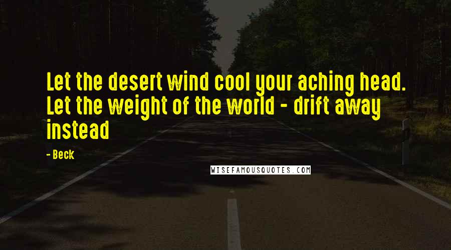 Beck quotes: Let the desert wind cool your aching head. Let the weight of the world - drift away instead