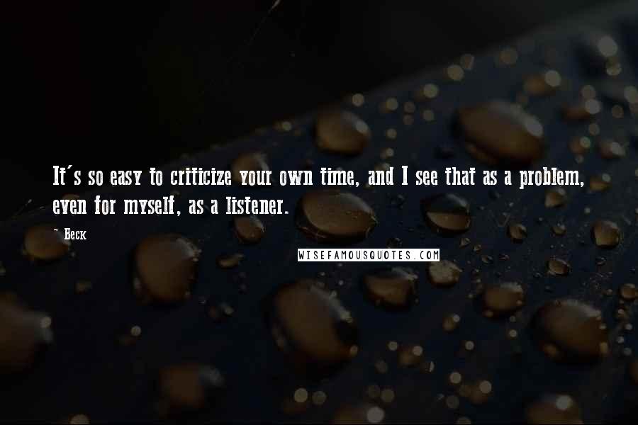 Beck quotes: It's so easy to criticize your own time, and I see that as a problem, even for myself, as a listener.