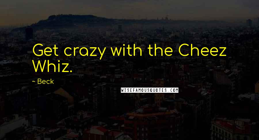Beck quotes: Get crazy with the Cheez Whiz.