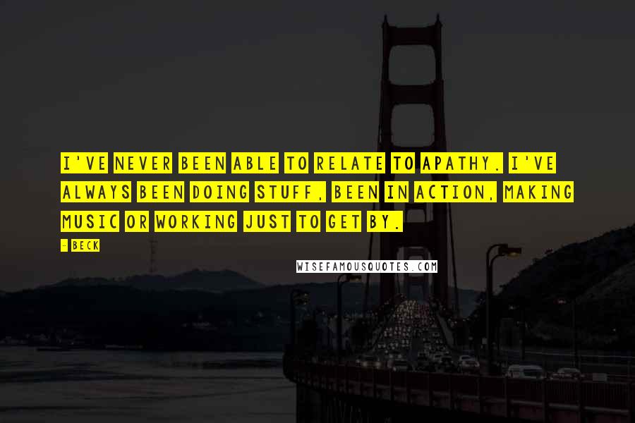 Beck quotes: I've never been able to relate to apathy. I've always been doing stuff, been in action, making music or working just to get by.