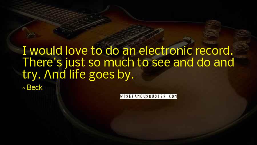 Beck quotes: I would love to do an electronic record. There's just so much to see and do and try. And life goes by.