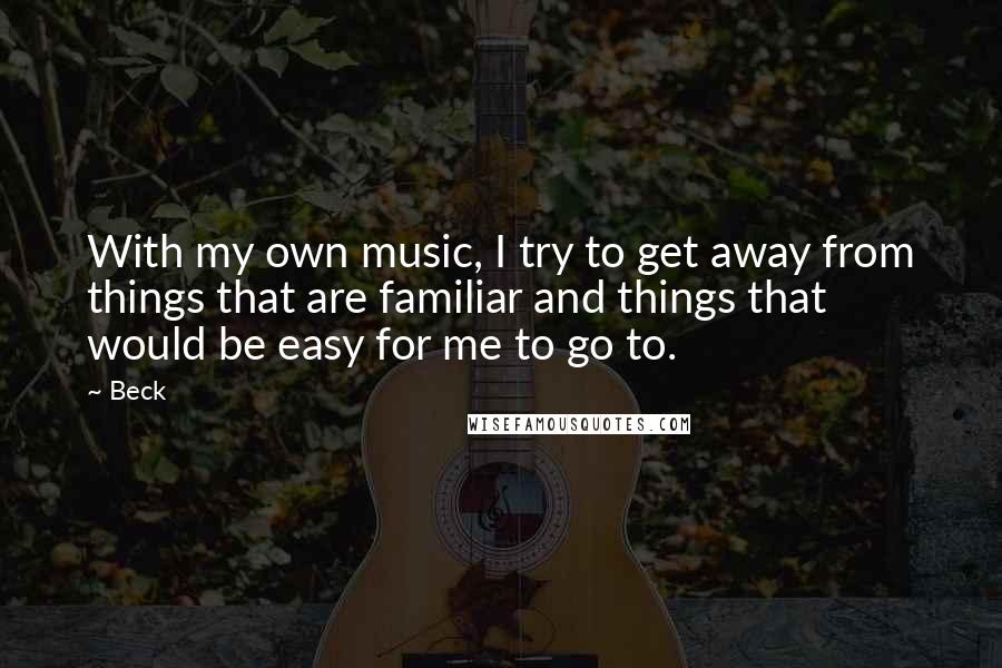 Beck quotes: With my own music, I try to get away from things that are familiar and things that would be easy for me to go to.