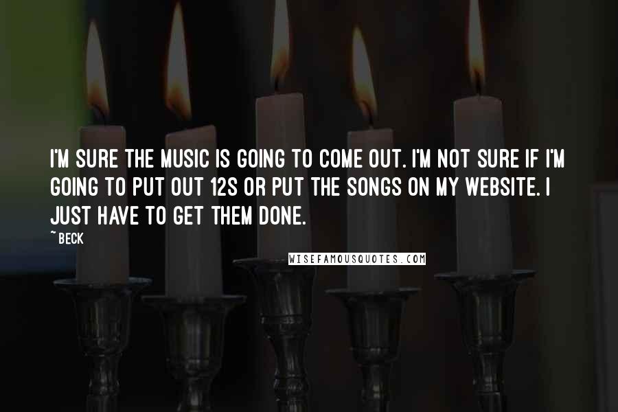 Beck quotes: I'm sure the music is going to come out. I'm not sure if I'm going to put out 12s or put the songs on my website. I just have to