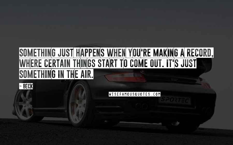 Beck quotes: Something just happens when you're making a record, where certain things start to come out. It's just something in the air.