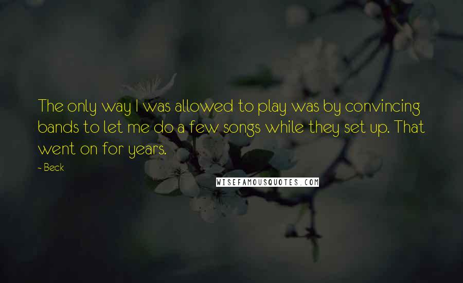 Beck quotes: The only way I was allowed to play was by convincing bands to let me do a few songs while they set up. That went on for years.