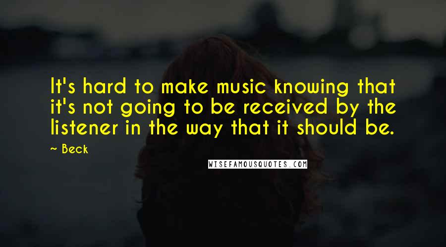 Beck quotes: It's hard to make music knowing that it's not going to be received by the listener in the way that it should be.