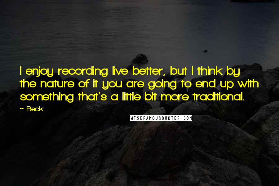 Beck quotes: I enjoy recording live better, but I think by the nature of it you are going to end up with something that's a little bit more traditional.