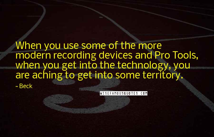 Beck quotes: When you use some of the more modern recording devices and Pro Tools, when you get into the technology, you are aching to get into some territory.