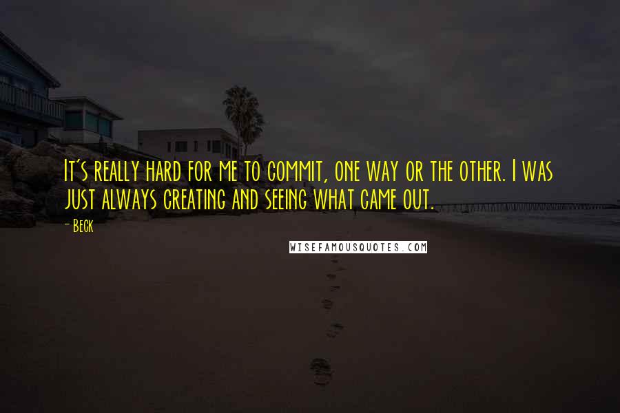 Beck quotes: It's really hard for me to commit, one way or the other. I was just always creating and seeing what came out.