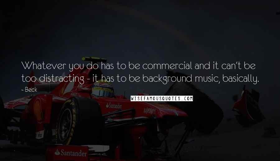 Beck quotes: Whatever you do has to be commercial and it can't be too distracting - it has to be background music, basically.